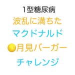 【1型糖尿病】波乱に満ちた月見バーガーチャレンジ