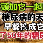 芋頭加它堪稱『糖尿病的天敵』！只要早餐換成它，血糖立馬從15降至3，從此結束50多年的糖尿病！老年人常吃血糖血壓平穩、血管乾淨、還能有效防癌抗癌！！！