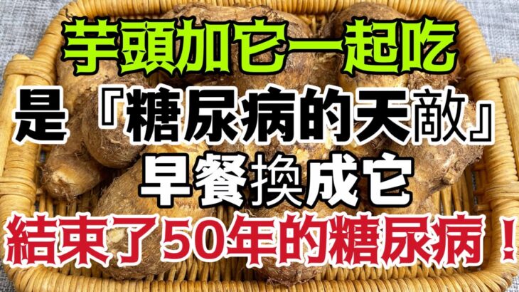 芋頭加它堪稱『糖尿病的天敵』！只要早餐換成它，血糖立馬從15降至3，從此結束50多年的糖尿病！老年人常吃血糖血壓平穩、血管乾淨、還能有效防癌抗癌！！！