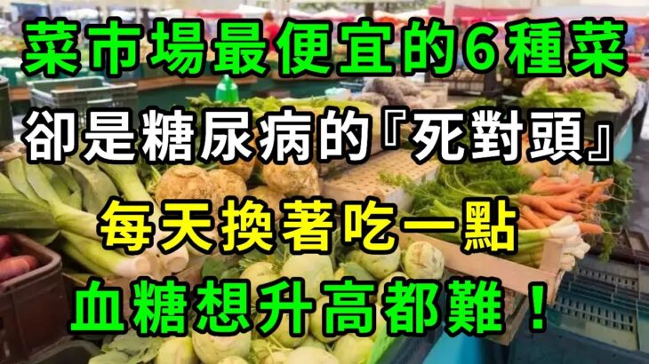 糖尿病的「死對頭」！菜市場裡最便宜的6種蔬菜，醫生每次都搶著買！每天換著吃一點，血糖想升高都難，還能平穩血壓血脂！從此糖尿病遠離你【養生常談】