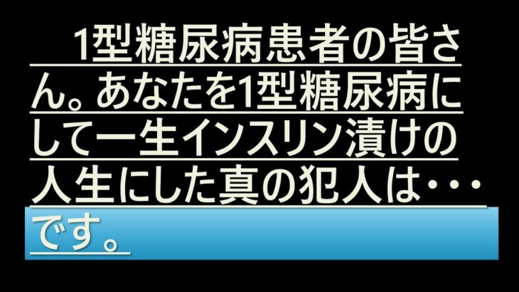 1型糖尿病患者の皆さん。あなたがたを1型糖尿病にして一生インスリン漬けの人生にした真の犯人は・・・です。