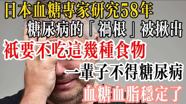 日本血糖專家研究58年：糖尿病的「禍根」被揪出，只要不吃這幾種食物，一輩子不得糖尿病！血糖血脂穩定了