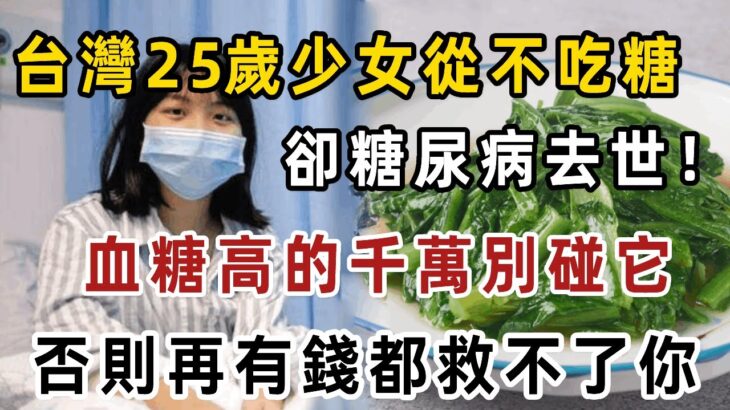 台灣25歲少女從不吃糖，卻糖尿病去世！醫生最後警告：它比喝糖還可怕100倍！血糖高的千萬別碰這菜！否則再有錢也救不了！【健康管家】