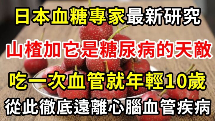 日本血糖專家最新研究，山楂加它是糖尿病的天敵，吃一次就洗一次血管，連吃3天，徹底遠離心腦血管疾病【養生常談】