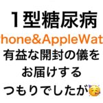 【１型糖尿病】iPhone & Applewatch 有益な開封の儀をお届けしたかったのですが・・・