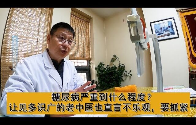 糖尿病严重到什么程度？让见多识广的老中医也直言不乐观，要抓紧