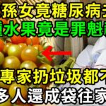 老人孫女才21歲就糖尿病去世！醫生發火說：這種水果是背後元兇！就算吃1個，血糖也會狂飆到21，很多人卻成袋往家提【養生常談】