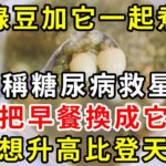 糖尿病人有救了！綠豆加它是糖尿病的［天敵］，只要早餐換成它，血糖想升高比登天都難，結束了30年的糖尿病，還可以降血壓降血脂，中老年人必備【養生驛站】