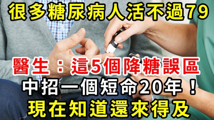 很多糖尿病人活不過79，醫生警告：這5個降糖誤區，中招一個短命20年！現在知道還來得及