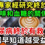 糖尿病終於有救了！美國專家經研究終於發現咖啡和血糖的關係！喝咖啡究竟升糖還是降糖，結果令人意想不到，越早知道越受益！