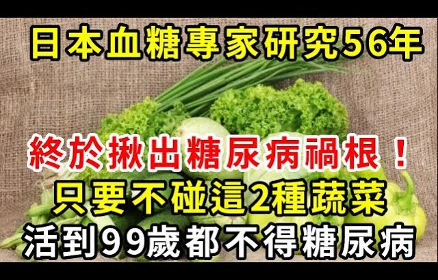 日本血糖專家研究56年，終於揪出糖尿病禍根！只要不碰這2種蔬菜，活到99歲都不得糖尿病【養生驛站】