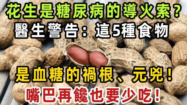 花生是糖尿病的導火索？醫生警告：這5種食物，是血糖的禍根、元兇！嘴巴再饞也要少吃！【健康管家】