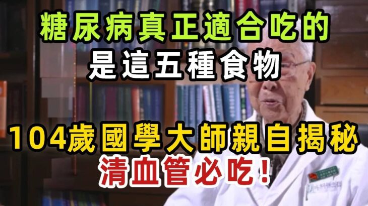 注意看！糖尿病真正適合吃的五種食物！104歲國學大師親自揭秘，清血管必吃！【健康管家】