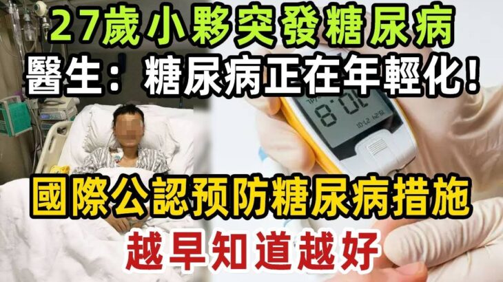 27歲小夥突發糖尿病住院！醫生憂心：糖尿病年輕化，後果不堪設想！國際公認预防糖尿病措施，越早知道越好【健康管家】