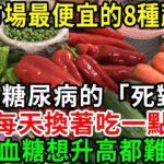 糖尿病的「死對頭」找到了！醫生每次都搶著買！菜市場裡最便宜的8種蔬菜，每天換著吃一點，血糖想升高都難，還能平穩血壓血脂！從此糖尿病遠離你【養生常談】