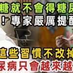 不吃糖就不會得糖尿病？錯！專家嚴厲提醒：這些習慣不改掉，糖尿病只會越來越多！【健康管家】