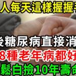 太神奇了！ 老人每天這樣握握手，7天後糖尿病直接消失了，128種老年病都好了，輕鬆白撿10年壽命【養生常談】