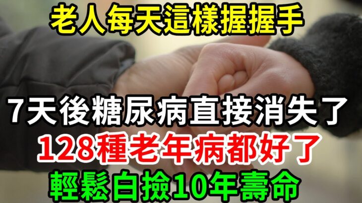 太神奇了！ 老人每天這樣握握手，7天後糖尿病直接消失了，128種老年病都好了，輕鬆白撿10年壽命【養生常談】