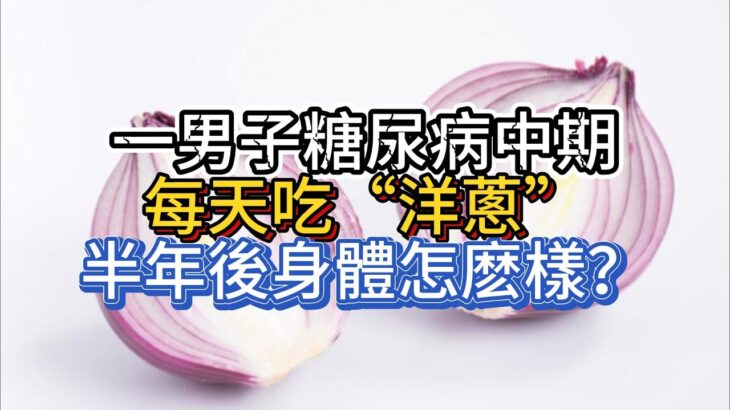 陜西一男子，糖尿病中期，每天吃“洋蔥”，半年後，身體怎麽樣？