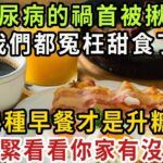 你已經被騙68年了！糖尿病的「禍首」被揪出，這4種早餐才是升糖王，比甜食還升血糖100倍，老年癡呆、癌症也是因為它，家裏有的趕緊撤下桌【健康管家】