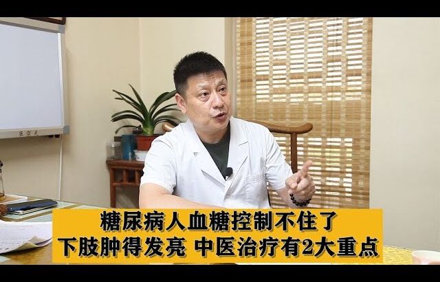 糖尿病人血糖控制不住了，下肢肿得发亮，中医治疗有2大重点