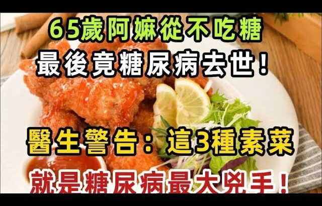 65歲阿嫲從不吃糖，最後竟糖尿病去世！醫生警告：這3種素菜，就是糖尿病最大兇手，很多人還在天天吃！【健康管家】