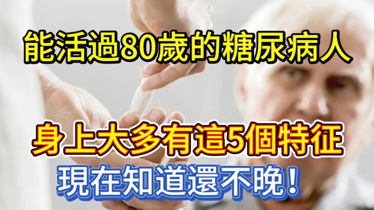 能活過80歲的糖尿病人，身上大多有這5個特征，現在知道還不晚！