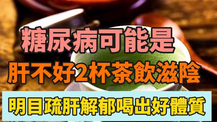 糖尿病可能是因为肝不好，2杯茶饮，滋阴明目、疏肝解郁，喝出好体质!