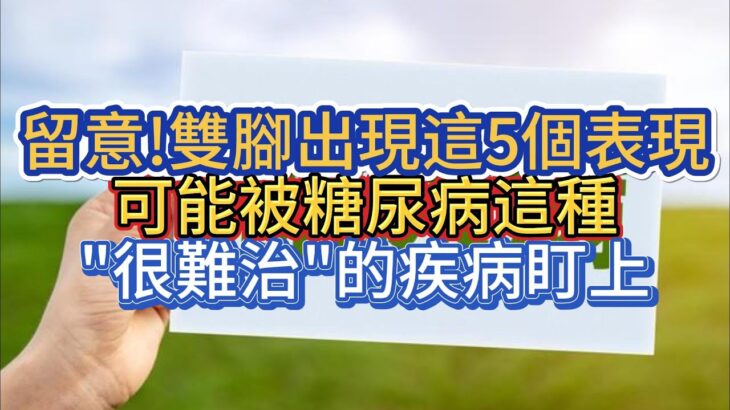 留意!雙腳出現這5個表現 可能被糖尿病這種”很難治”的疾病盯上