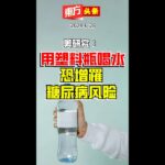 美研究：用塑料瓶喝水恐增罹糖尿病风险 【东方头条】 2024-6-28