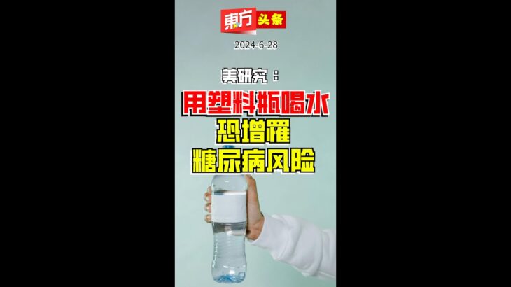 美研究：用塑料瓶喝水恐增罹糖尿病风险 【东方头条】 2024-6-28