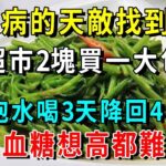 糖尿病的天敵找到了！超市2塊買一大包，泡水喝3天降回4.8血糖想高都難【養生常談】