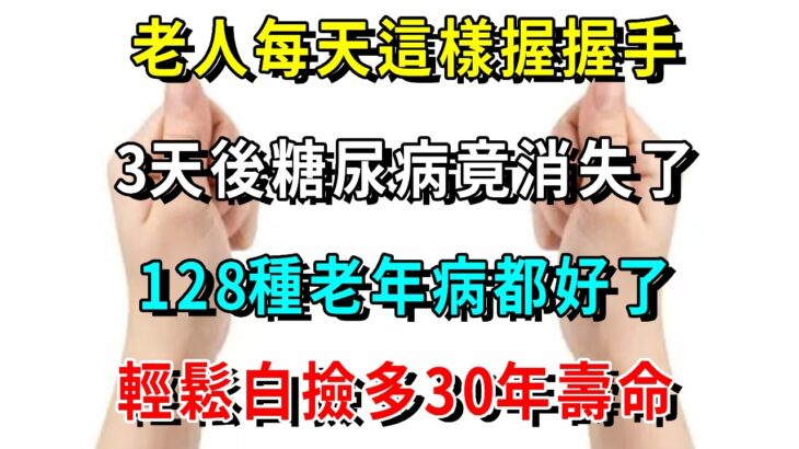 太神奇了！老人每天這樣握握手，3天後糖尿病竟消失了，128種老年病都好了，輕鬆白撿多30年壽命【養生常談】