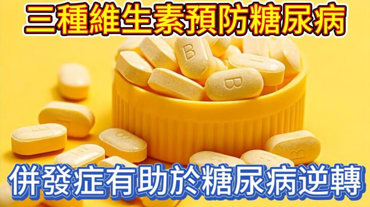 三種維生素，預防糖尿病及其併發症，有助於糖尿病逆轉