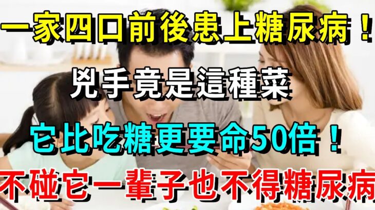 一家四口前後患上糖尿病！兇手竟是這種菜，它比吃糖更要命50倍！98%的糖尿病和癌症都是它害的！醫生提示：只要不碰它，一輩子也不得糖尿病【養生常談】