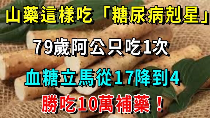 山藥這樣吃，竟是「糖尿病剋星」！79歲阿公只吃1次，血糖立馬從17降到4，血糖穩了，腎也不虛了，失眠也好了，勝吃10萬補藥！【養生常談】