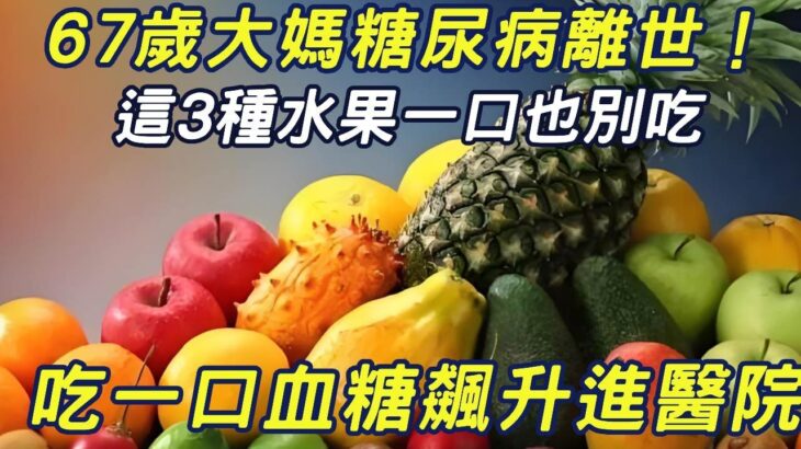 67歲大媽糖尿病離世！醫生提醒，這3種水果一口也別吃，一口血糖飆升進醫院！