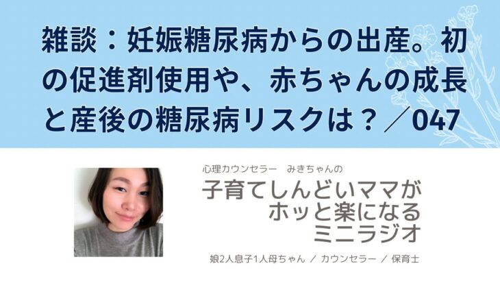 雑談：妊娠糖尿病からの出産。初の促進剤使用や、赤ちゃんの成長と産後の糖尿病リスクは？／047【子育てしんどいママがホッと楽になるミニラジオ】