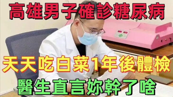 高雄男子確診糖尿病天天吃白菜，1年後體檢，醫生直言：妳幹了啥
