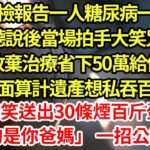 爸媽體檢報告一人糖尿病一人肺癌，老公聽說後當場拍手大笑咒早死，逼我放棄治療省50萬給他買房，公婆當我面計算遺產，我捂嘴笑送出30條煙百斤蛋糕:「得癌的是你爸媽」 一招公婆瘋了#為人處世#養老#中年