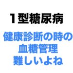 【１型糖尿病】健康診断の時の血糖管理って難しいよね