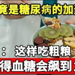 粗粮竟是糖尿病的加速器？医生：这样吃粗粮，怪不得血糖越吃越高，别等糖尿病晚期才后悔！【饮食养生大智慧】