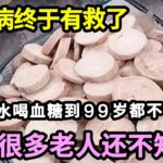 糖尿病终于有救了，医生直言：只要把它泡水喝，血糖到99岁都不会升高，可惜很多老人还不知道，看完赶紧吃起來【本草养生大智慧】