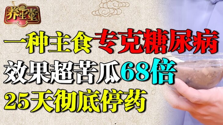 国家级老中医：一种主食专克糖尿病，降糖效果超苦瓜68倍，25天彻底停药【养生堂】