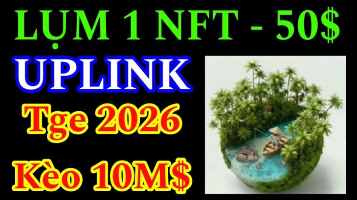 UPLINK – LỤM 1 NFT 50$ ĐƠN GIẢN TRANH THỦ LÀM TGE SỚM 2026