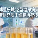 博鳌乐城2型糖尿病人脐带间充质干细胞治疗技术