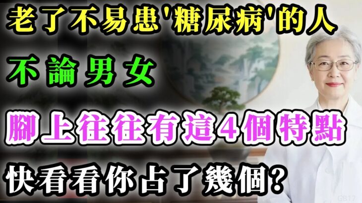 老了不易患糖尿病的人，不論男女，腳上往往有這4個特點，快來看看你占了幾個？#长寿#健康金鑰匙 #養老生活 #中國醫
