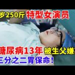 32岁250斤特型女演员,患糖尿病13年被生父嫌弃,切三分之二胃保命！【生命之路】