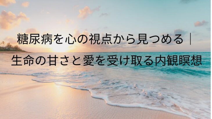 糖尿病を心の視点から見つめる｜生命の甘さと愛を受け取る内観瞑想